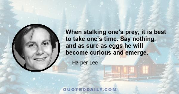 When stalking one’s prey, it is best to take one’s time. Say nothing, and as sure as eggs he will become curious and emerge.