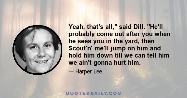 Yeah, that's all, said Dill. He'll probably come out after you when he sees you in the yard, then Scout'n' me'll jump on him and hold him down till we can tell him we ain't gonna hurt him.