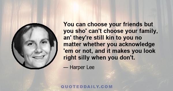 You can choose your friends but you sho' can't choose your family, an' they're still kin to you no matter whether you acknowledge 'em or not, and it makes you look right silly when you don't.