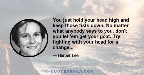 You just hold your head high and keep those fists down. No matter what anybody says to you, don't you let 'em get your goat. Try fighting with your head for a change...