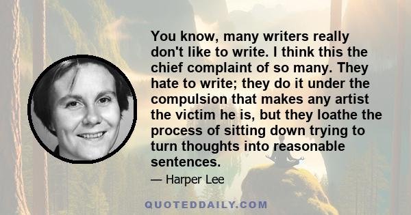 You know, many writers really don't like to write. I think this the chief complaint of so many. They hate to write; they do it under the compulsion that makes any artist the victim he is, but they loathe the process of