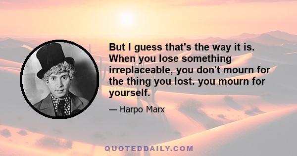 But I guess that's the way it is. When you lose something irreplaceable, you don't mourn for the thing you lost. you mourn for yourself.