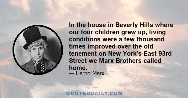 In the house in Beverly Hills where our four children grew up, living conditions were a few thousand times improved over the old tenement on New York's East 93rd Street we Marx Brothers called home.