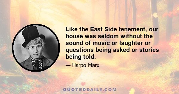 Like the East Side tenement, our house was seldom without the sound of music or laughter or questions being asked or stories being told.