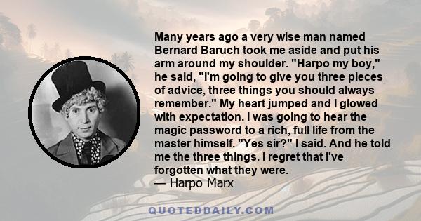 Many years ago a very wise man named Bernard Baruch took me aside and put his arm around my shoulder. Harpo my boy, he said, I'm going to give you three pieces of advice, three things you should always remember. My