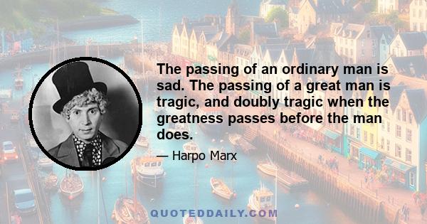 The passing of an ordinary man is sad. The passing of a great man is tragic, and doubly tragic when the greatness passes before the man does.