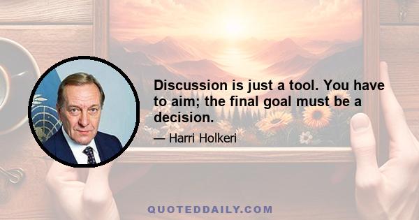 Discussion is just a tool. You have to aim; the final goal must be a decision.