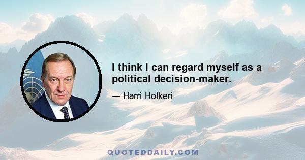 I think I can regard myself as a political decision-maker.