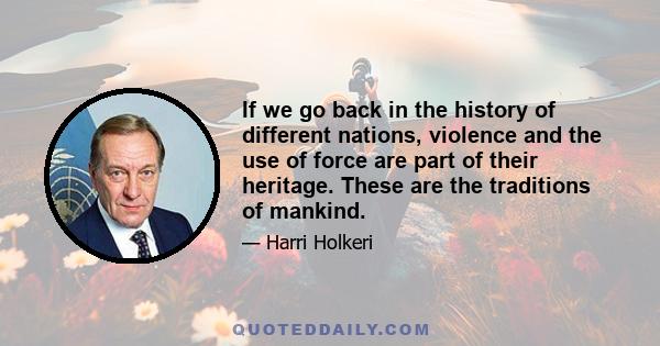 If we go back in the history of different nations, violence and the use of force are part of their heritage. These are the traditions of mankind.