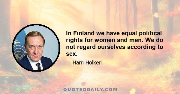 In Finland we have equal political rights for women and men. We do not regard ourselves according to sex.