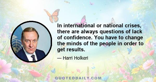 In international or national crises, there are always questions of lack of confidence. You have to change the minds of the people in order to get results.