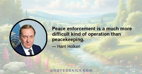 Peace enforcement is a much more difficult kind of operation than peacekeeping.