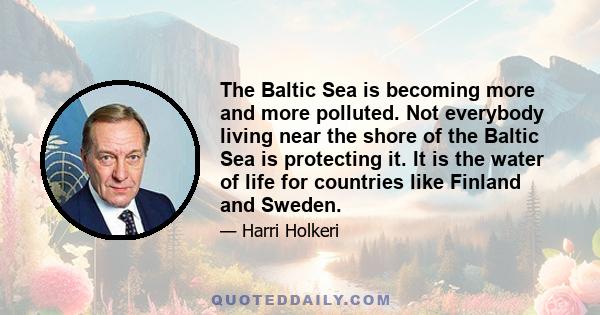 The Baltic Sea is becoming more and more polluted. Not everybody living near the shore of the Baltic Sea is protecting it. It is the water of life for countries like Finland and Sweden.