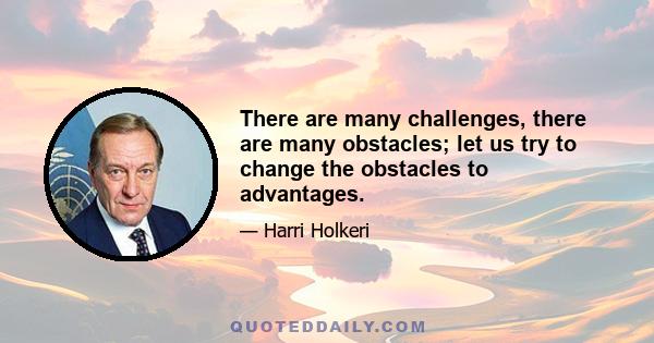 There are many challenges, there are many obstacles; let us try to change the obstacles to advantages.