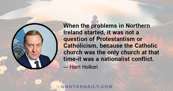 When the problems in Northern Ireland started, it was not a question of Protestantism or Catholicism, because the Catholic church was the only church at that time-it was a nationalist conflict.