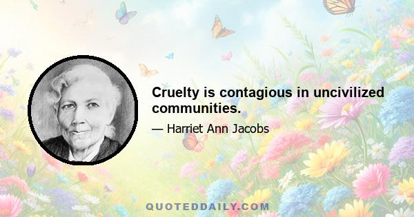 Cruelty is contagious in uncivilized communities.