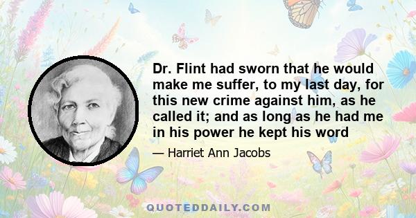 Dr. Flint had sworn that he would make me suffer, to my last day, for this new crime against him, as he called it; and as long as he had me in his power he kept his word