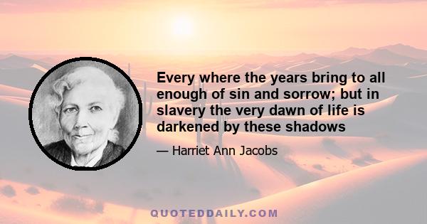 Every where the years bring to all enough of sin and sorrow; but in slavery the very dawn of life is darkened by these shadows