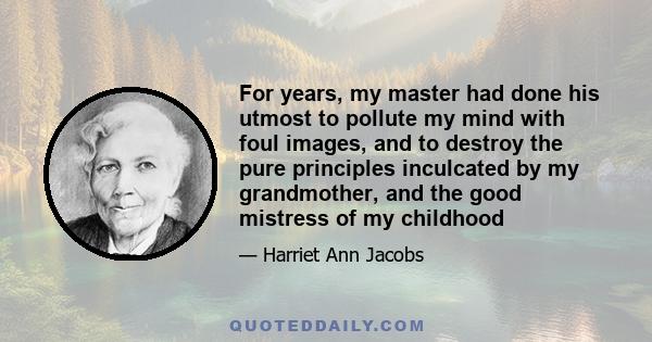 For years, my master had done his utmost to pollute my mind with foul images, and to destroy the pure principles inculcated by my grandmother, and the good mistress of my childhood