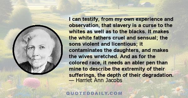 I can testify, from my own experience and observation, that slavery is a curse to the whites as well as to the blacks. It makes the white fathers cruel and sensual; the sons violent and licentious; it contaminates the