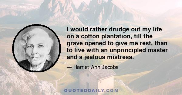 I would rather drudge out my life on a cotton plantation, till the grave opened to give me rest, than to live with an unprincipled master and a jealous mistress.