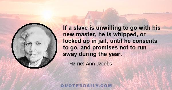 If a slave is unwilling to go with his new master, he is whipped, or locked up in jail, until he consents to go, and promises not to run away during the year.