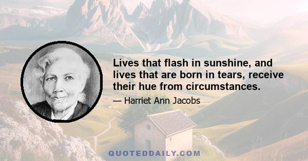 Lives that flash in sunshine, and lives that are born in tears, receive their hue from circumstances.