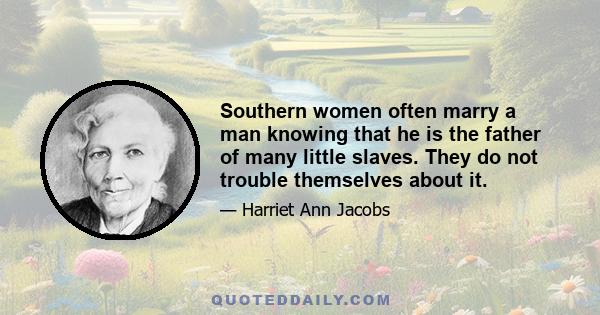 Southern women often marry a man knowing that he is the father of many little slaves. They do not trouble themselves about it.