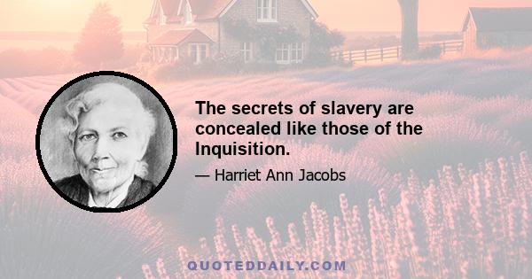 The secrets of slavery are concealed like those of the Inquisition.