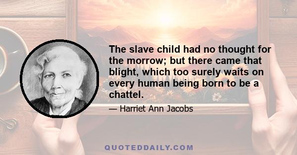 The slave child had no thought for the morrow; but there came that blight, which too surely waits on every human being born to be a chattel.