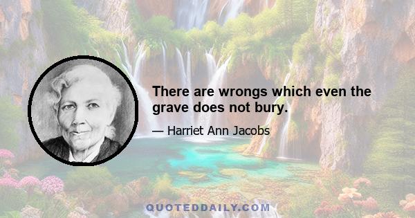 There are wrongs which even the grave does not bury.