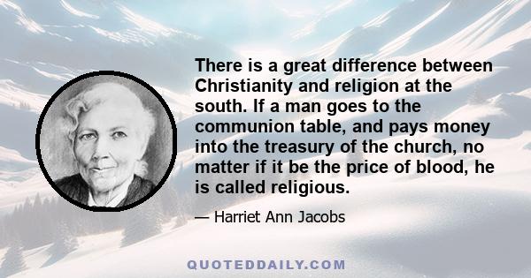 There is a great difference between Christianity and religion at the south. If a man goes to the communion table, and pays money into the treasury of the church, no matter if it be the price of blood, he is called