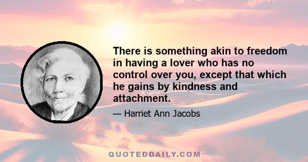 There is something akin to freedom in having a lover who has no control over you, except that which he gains by kindness and attachment.