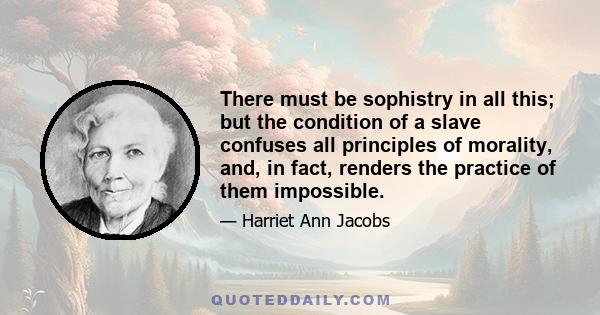 There must be sophistry in all this; but the condition of a slave confuses all principles of morality, and, in fact, renders the practice of them impossible.