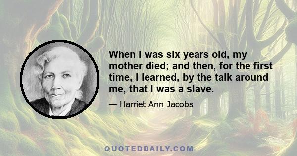 When I was six years old, my mother died; and then, for the first time, I learned, by the talk around me, that I was a slave.