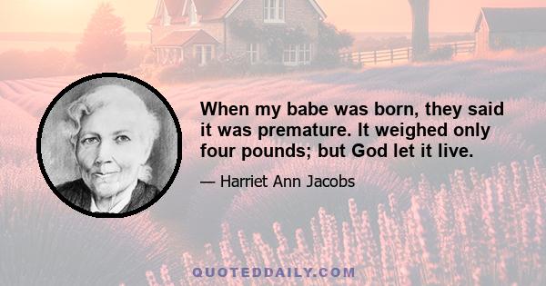 When my babe was born, they said it was premature. It weighed only four pounds; but God let it live.