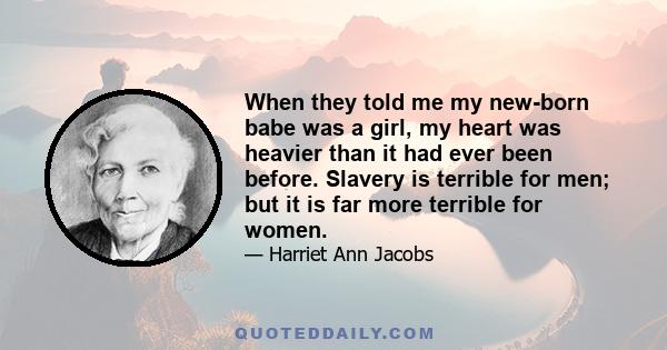 When they told me my new-born babe was a girl, my heart was heavier than it had ever been before. Slavery is terrible for men; but it is far more terrible for women.