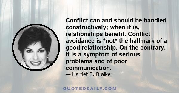 Conflict can and should be handled constructively; when it is, relationships benefit. Conflict avoidance is *not* the hallmark of a good relationship. On the contrary, it is a symptom of serious problems and of poor