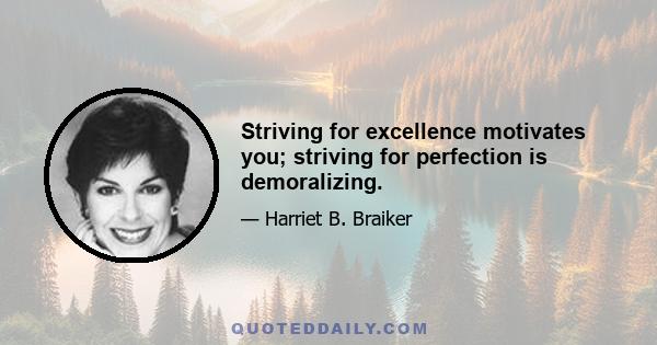 Striving for excellence motivates you; striving for perfection is demoralizing.