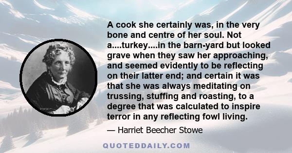 A cook she certainly was, in the very bone and centre of her soul. Not a....turkey....in the barn-yard but looked grave when they saw her approaching, and seemed evidently to be reflecting on their latter end; and