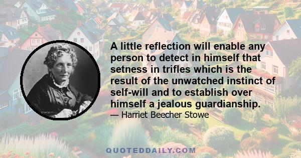 A little reflection will enable any person to detect in himself that setness in trifles which is the result of the unwatched instinct of self-will and to establish over himself a jealous guardianship.