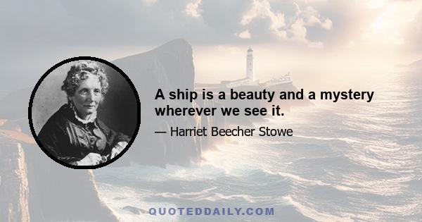 A ship is a beauty and a mystery wherever we see it.