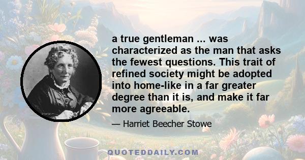 a true gentleman ... was characterized as the man that asks the fewest questions. This trait of refined society might be adopted into home-like in a far greater degree than it is, and make it far more agreeable.