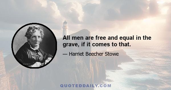 All men are free and equal in the grave, if it comes to that.