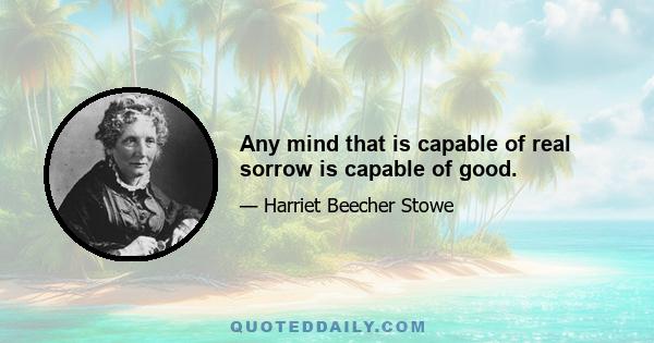 Any mind that is capable of real sorrow is capable of good.