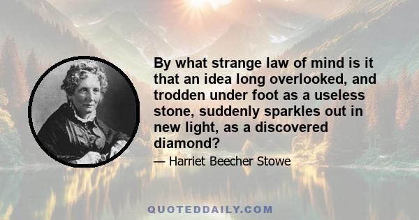 By what strange law of mind is it that an idea long overlooked, and trodden under foot as a useless stone, suddenly sparkles out in new light, as a discovered diamond?