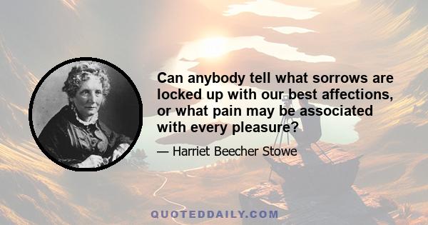 Can anybody tell what sorrows are locked up with our best affections, or what pain may be associated with every pleasure?