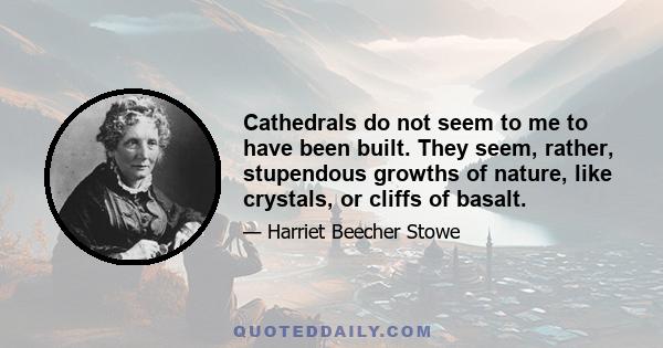 Cathedrals do not seem to me to have been built. They seem, rather, stupendous growths of nature, like crystals, or cliffs of basalt.