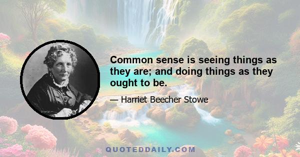 Common sense is seeing things as they are; and doing things as they ought to be.