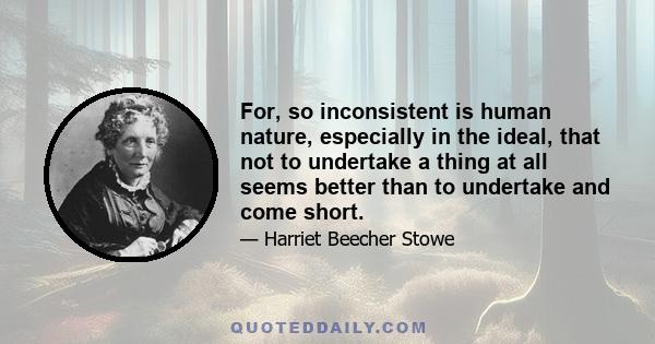 For, so inconsistent is human nature, especially in the ideal, that not to undertake a thing at all seems better than to undertake and come short.